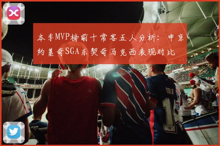 本季MVP榜前十常客五人分析：申京约基奇SGA东契奇马克西表现对比