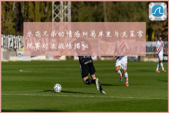 水花兄弟的情感纠葛库里与克莱常规赛对决战绩揭秘