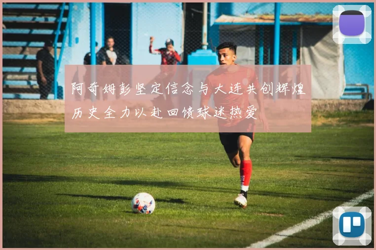 阿奇姆彭坚定信念与大连共创辉煌历史全力以赴回馈球迷热爱