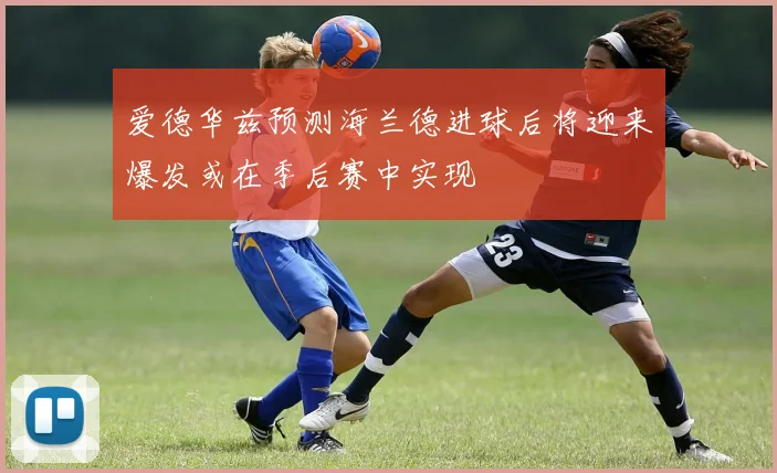 爱德华兹预测海兰德进球后将迎来爆发或在季后赛中实现