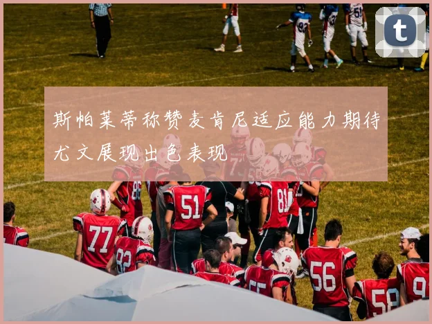 斯帕莱蒂称赞麦肯尼适应能力期待尤文展现出色表现