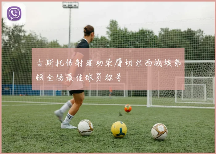 古斯托传射建功荣膺切尔西战埃弗顿全场最佳球员称号
