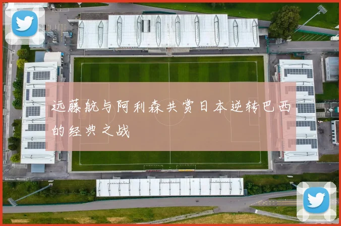 远藤航与阿利森共赏日本逆转巴西的经典之战