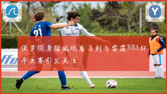 保罗现身赌城观看马刺与雷霆NBA杯半决赛引发关注