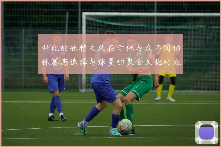 科比的独特之处在于他与众不同的休赛期选择与球星的聚会文化对比