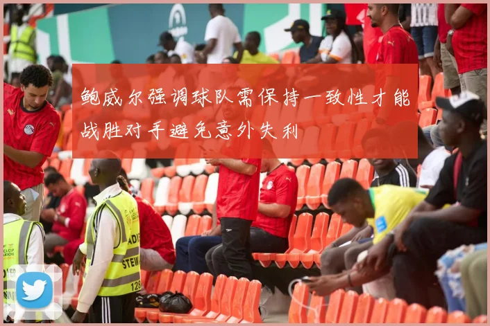 鲍威尔强调球队需保持一致性才能战胜对手避免意外失利