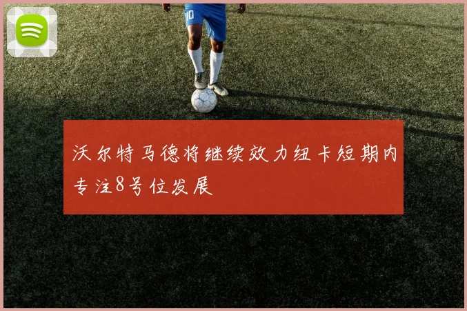 沃尔特马德将继续效力纽卡短期内专注8号位发展