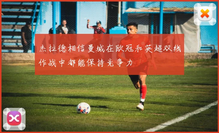 杰拉德相信曼城在欧冠和英超双线作战中都能保持竞争力