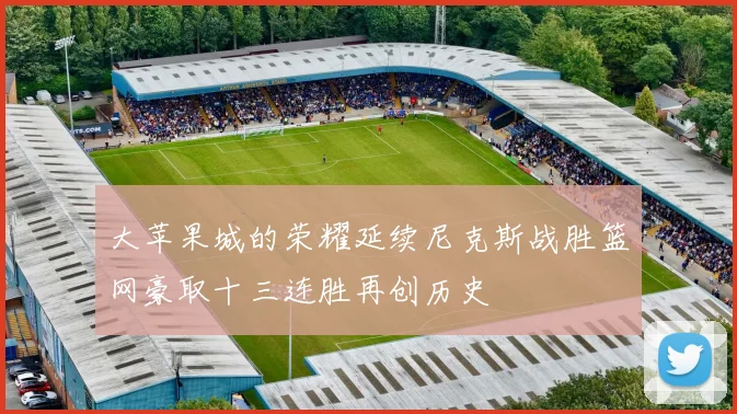 大苹果城的荣耀延续尼克斯战胜篮网豪取十三连胜再创历史