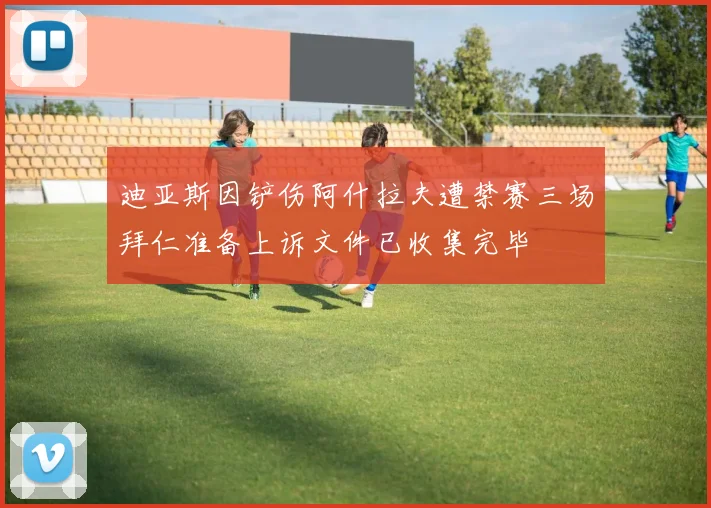 迪亚斯因铲伤阿什拉夫遭禁赛三场拜仁准备上诉文件已收集完毕