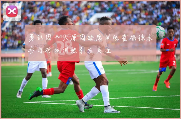 勇记因个人原因缺席训练霍福德未参与对抗训练引发关注