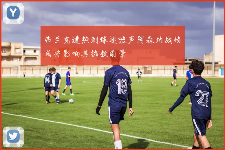 弗兰克遭热刺球迷嘘声阿森纳战绩或将影响其执教前景