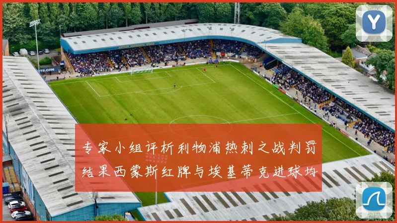 专家小组评析利物浦热刺之战判罚结果西蒙斯红牌与埃基蒂克进球均属合理