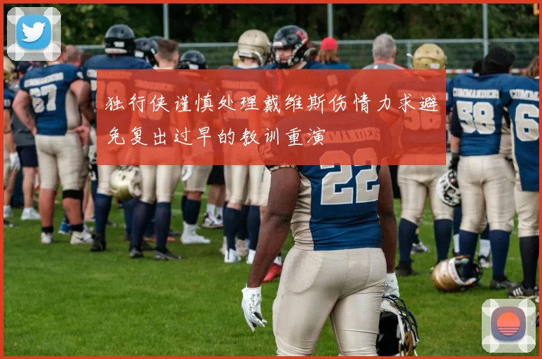 独行侠谨慎处理戴维斯伤情力求避免复出过早的教训重演