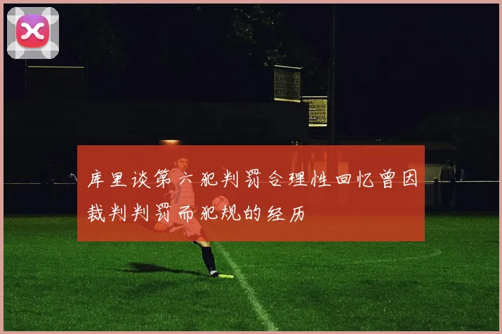 库里谈第六犯判罚合理性回忆曾因裁判判罚而犯规的经历