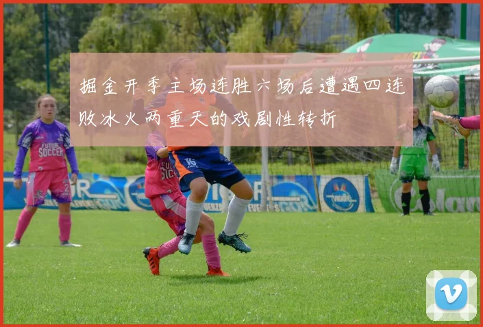 掘金开季主场连胜六场后遭遇四连败冰火两重天的戏剧性转折