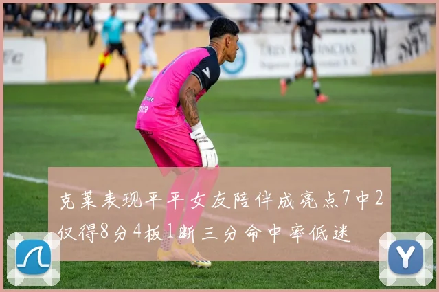 克莱表现平平女友陪伴成亮点7中2仅得8分4板1断三分命中率低迷