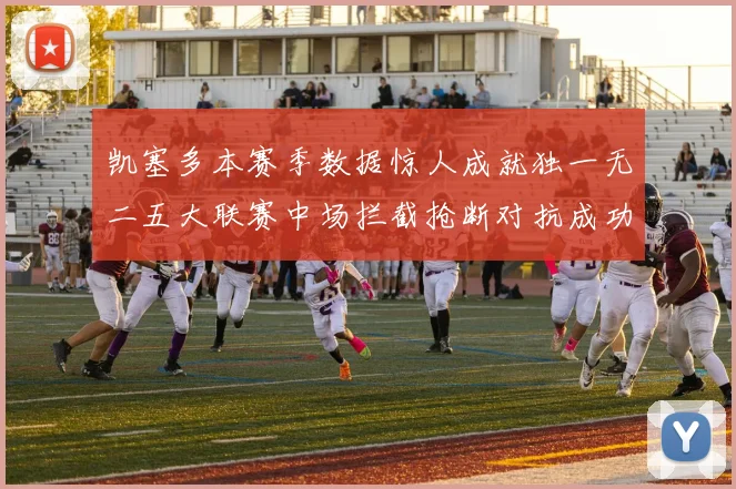 凯塞多本赛季数据惊人成就独一无二五大联赛中场拦截抢断对抗成功均超标