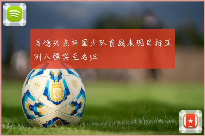 马德兴点评国少队首战表现目标亚洲八强实至名归