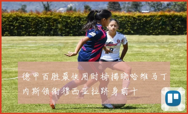 德甲百胜最快用时榜揭晓哈维马丁内斯领衔穆西亚拉跻身前十