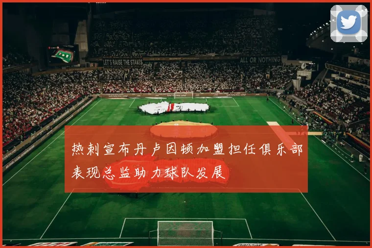 热刺宣布丹卢因顿加盟担任俱乐部表现总监助力球队发展