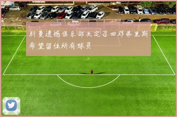 科曼遗憾俱乐部决定召回邓弗里斯希望留住所有球员