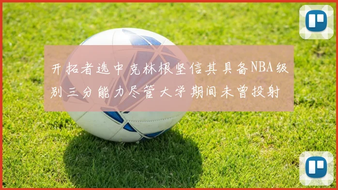 开拓者选中克林根坚信其具备NBA级别三分能力尽管大学期间未曾投射